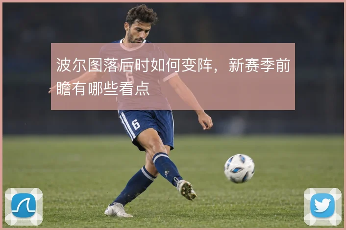 波尔图落后时如何变阵,新赛季前瞻有哪些看点