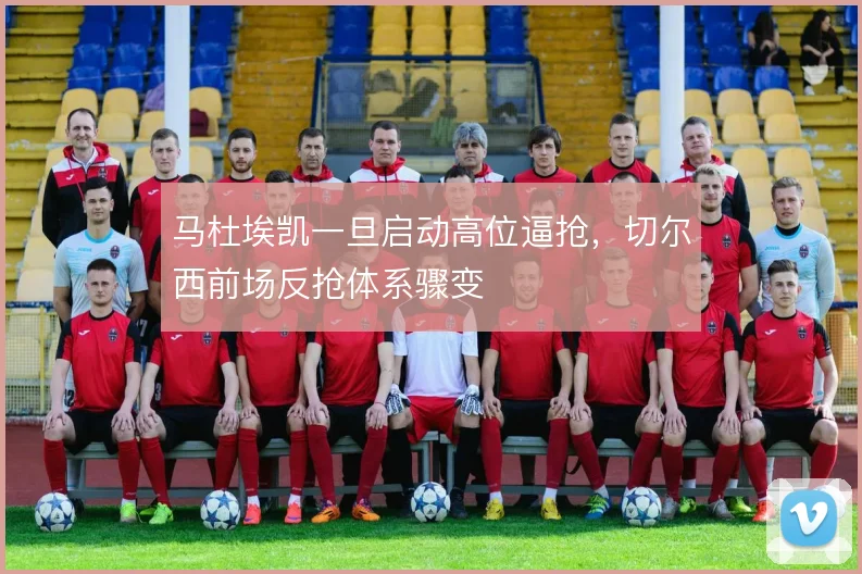马杜埃凯一旦启动高位逼抢，切尔西前场反抢体系骤变