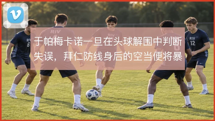 于帕梅卡诺一旦在头球解围中判断失误，拜仁防线身后的空当便将暴露