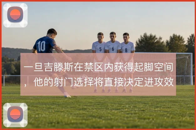 一旦吉滕斯在禁区内获得起脚空间,他的射门选择将直接决定进攻效率