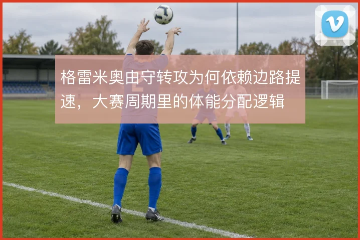 格雷米奥由守转攻为何依赖边路提速，大赛周期里的体能分配逻辑