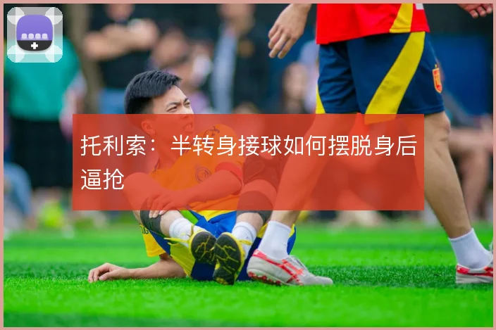 托利索：半转身接球如何摆脱身后逼抢