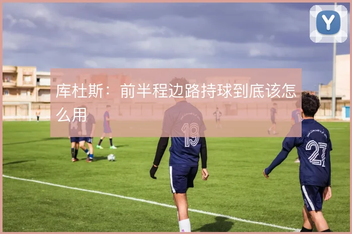 库杜斯:前半程边路持球到底该怎么用