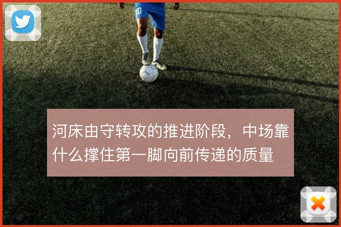 河床由守转攻的推进阶段，中场靠什么撑住第一脚向前传递的质量