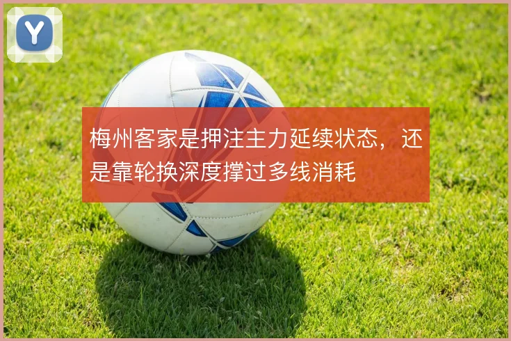 梅州客家是押注主力延续状态，还是靠轮换深度撑过多线消耗