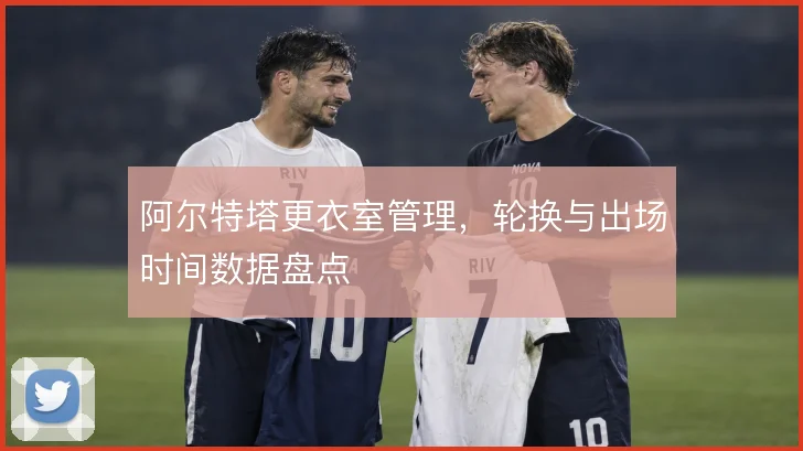 阿尔特塔更衣室管理，轮换与出场时间数据盘点
