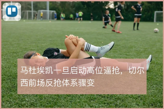 马杜埃凯一旦启动高位逼抢，切尔西前场反抢体系骤变