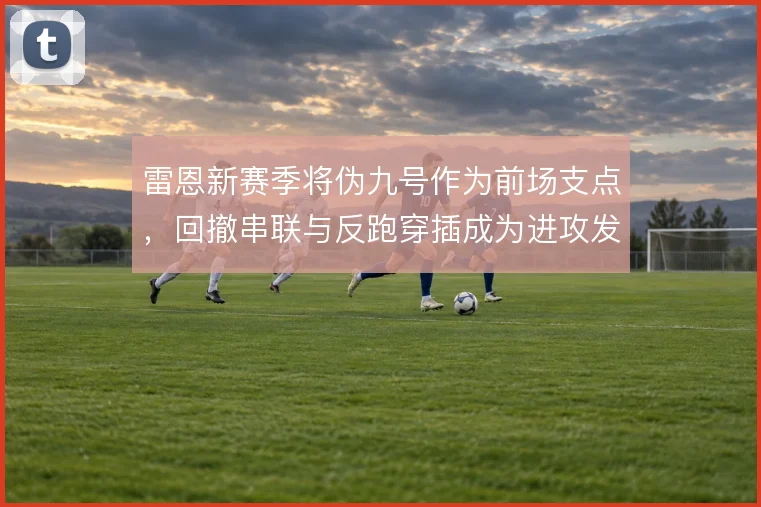 雷恩新赛季将伪九号作为前场支点,回撤串联与反跑穿插成为进攻发起点