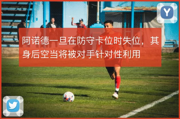 阿诺德一旦在防守卡位时失位，其身后空当将被对手针对性利用