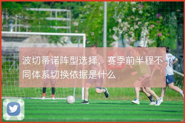 波切蒂诺阵型选择,赛季前半程不同体系切换依据是什么