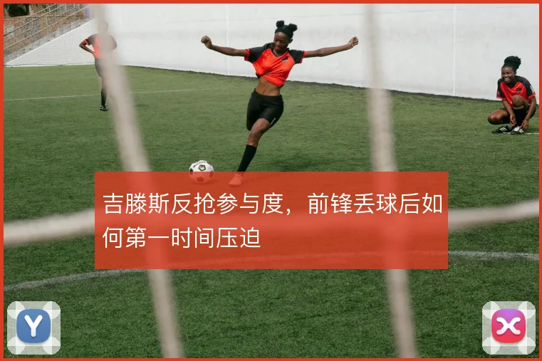 吉滕斯反抢参与度，前锋丢球后如何第一时间压迫